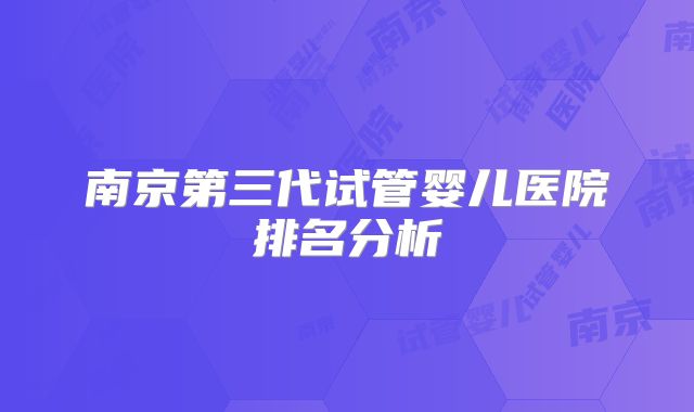 南京第三代试管婴儿医院排名分析