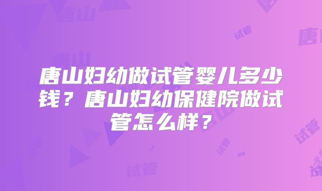 唐山妇幼做试管婴儿多少钱？唐山妇幼保健院做试管怎么样？