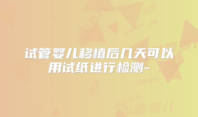 试管婴儿移植后几天可以用试纸进行检测-