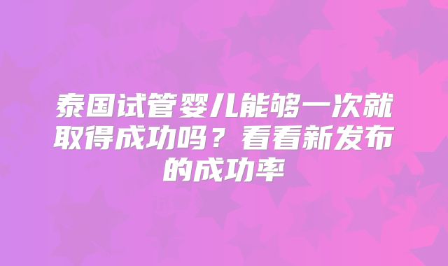 泰国试管婴儿能够一次就取得成功吗？看看新发布的成功率