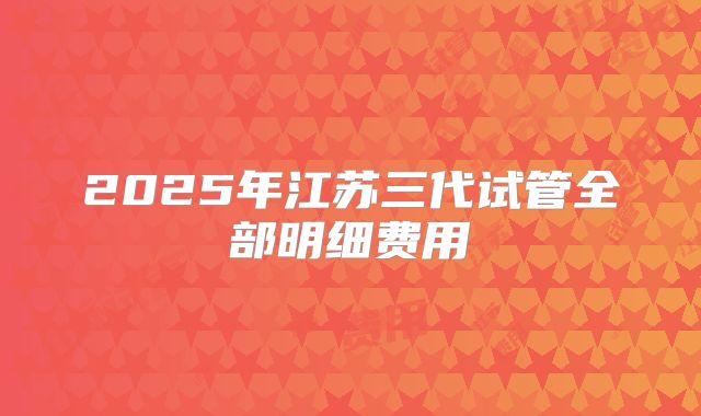 2025年江苏三代试管全部明细费用