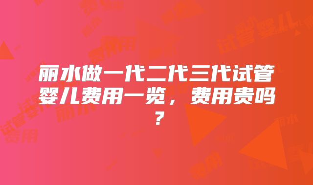 丽水做一代二代三代试管婴儿费用一览，费用贵吗？