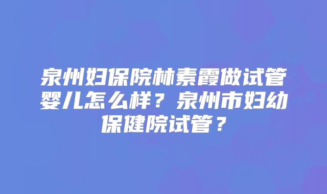 泉州妇保院林素霞做试管婴儿怎么样?泉州市妇幼保健院试管?