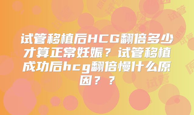 试管移植后HCG翻倍多少才算正常妊娠？试管移植成功后hcg翻倍慢什么原因？？