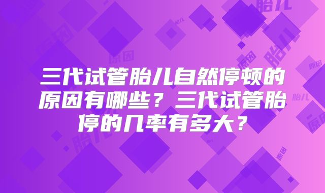 三代试管胎儿自然停顿的原因有哪些？三代试管胎停的几率有多大？