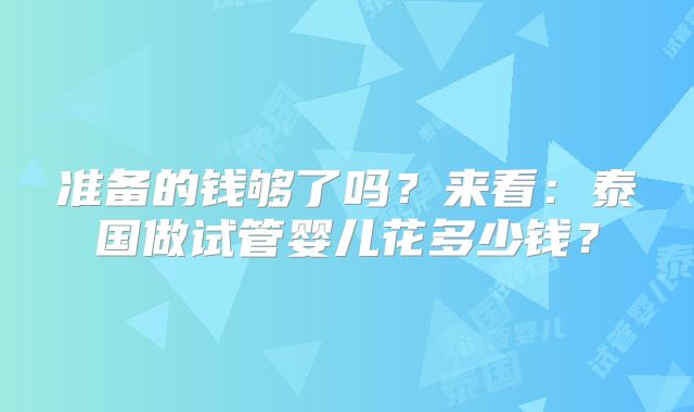 准备的钱够了吗？来看：泰国做试管婴儿花多少钱？