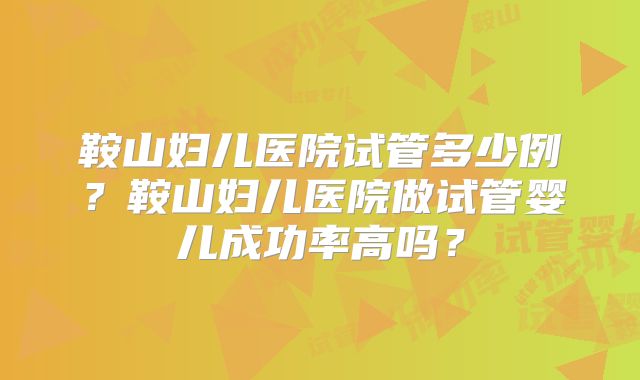 鞍山妇儿医院试管多少例？鞍山妇儿医院做试管婴儿成功率高吗？