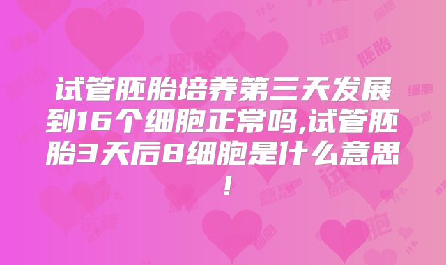 试管胚胎培养第三天发展到16个细胞正常吗,试管胚胎3天后8细胞是什么意思！