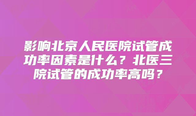影响北京人民医院试管成功率因素是什么?北医三院试管的成功率高吗?