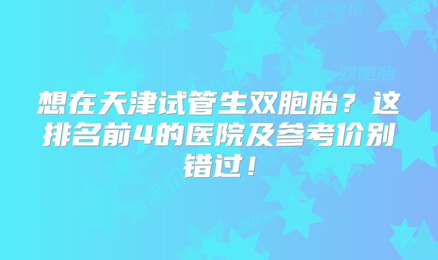 想在天津试管生双胞胎？这排名前4的医院及参考价别错过！