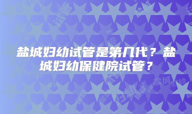 盐城妇幼试管是第几代?盐城妇幼保健院试管?
