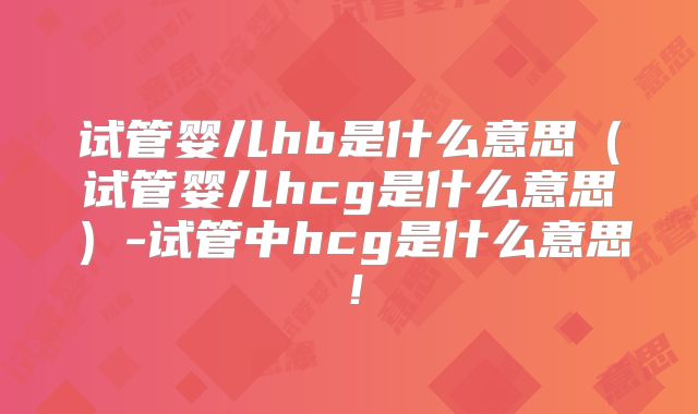 试管婴儿hb是什么意思（试管婴儿hcg是什么意思）-试管中hcg是什么意思！
