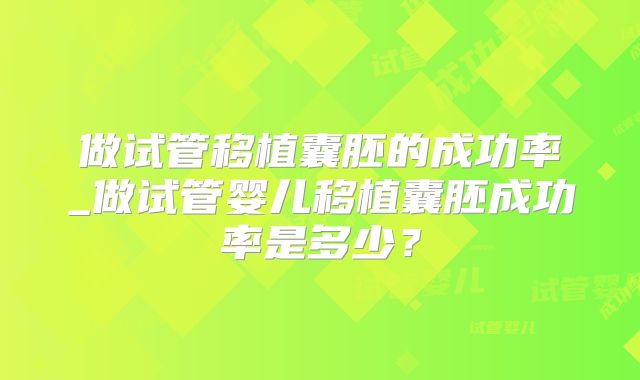 做试管移植囊胚的成功率_做试管婴儿移植囊胚成功率是多少？