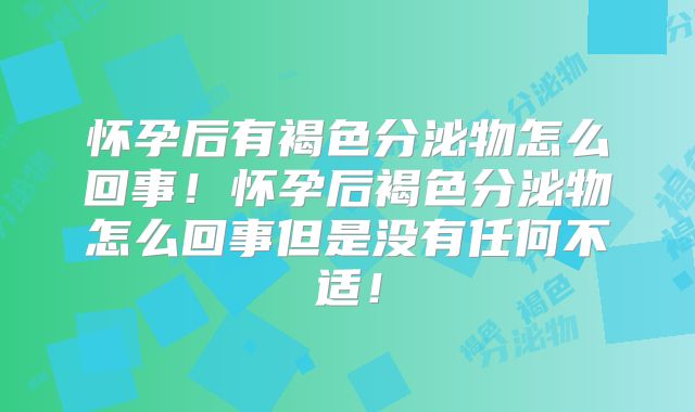 怀孕后有褐色分泌物怎么回事！怀孕后褐色分泌物怎么回事但是没有任何不适！