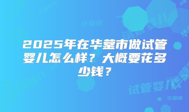 2025年在华蓥市做试管婴儿怎么样？大概要花多少钱？