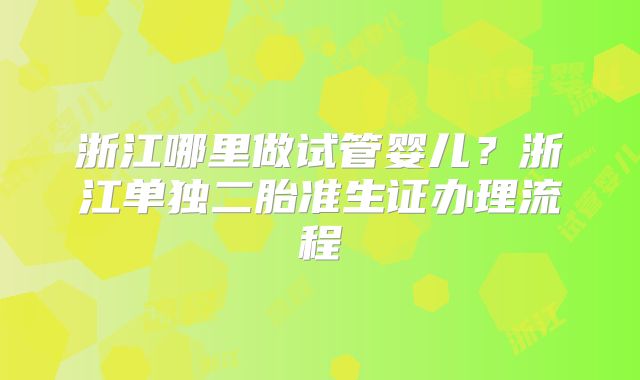 浙江哪里做试管婴儿?浙江单独二胎准生证办理流程