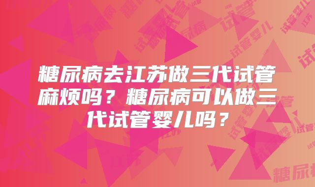 糖尿病去江苏做三代试管麻烦吗?糖尿病可以做三代试管婴儿吗?