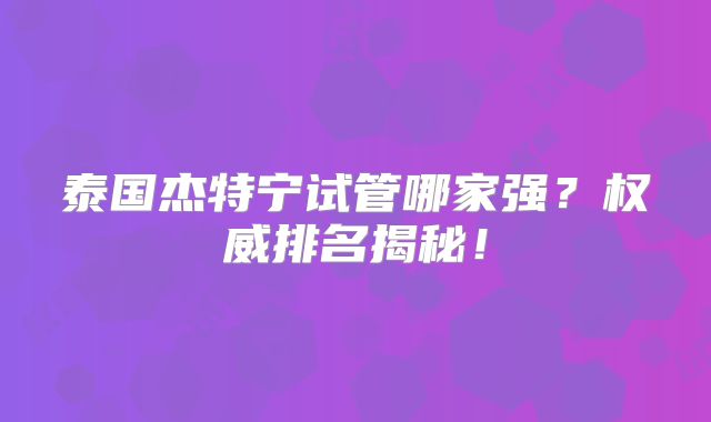 泰国杰特宁试管哪家强？权威排名揭秘！