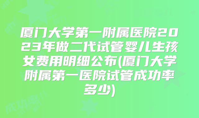 厦门大学第一附属医院2023年做二代试管婴儿生孩女费用明细公布(厦门大学附属第一医院试管成功率多少)
