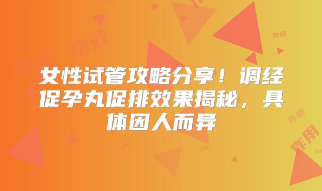 女性试管攻略分享！调经促孕丸促排效果揭秘，具体因人而异