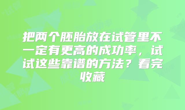 把两个胚胎放在试管里不一定有更高的成功率，试试这些靠谱的方法？看完收藏