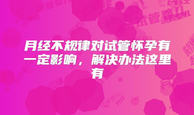 月经不规律对试管怀孕有一定影响，解决办法这里有