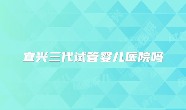 宜兴三代试管婴儿医院吗