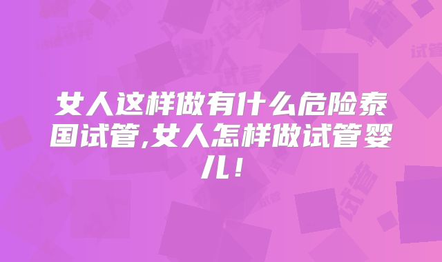 女人这样做有什么危险泰国试管,女人怎样做试管婴儿!