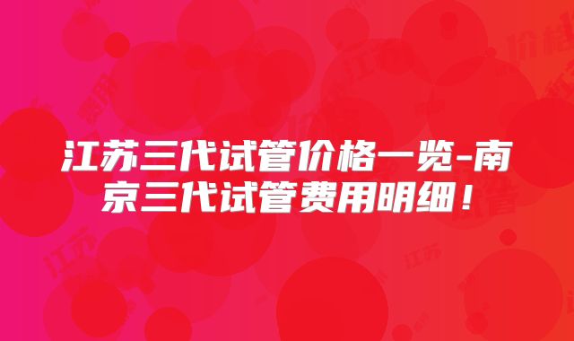 江苏三代试管价格一览-南京三代试管费用明细!