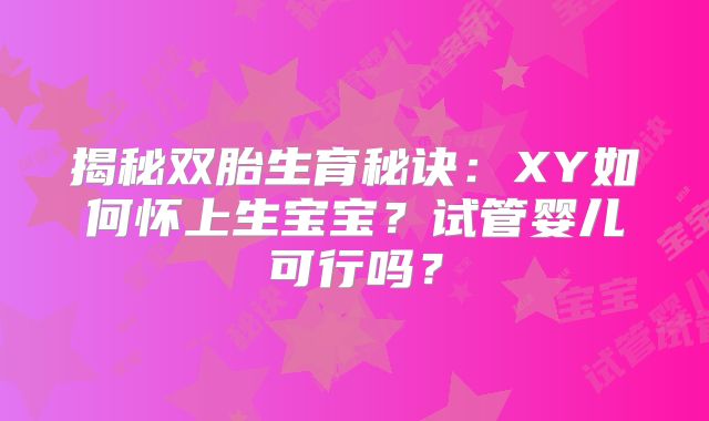 揭秘双胎生育秘诀：XY如何怀上生宝宝？试管婴儿可行吗？