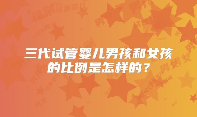 三代试管婴儿男孩和女孩的比例是怎样的？