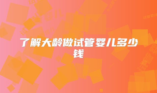 了解大龄做试管婴儿多少钱