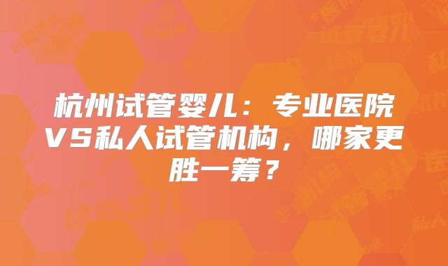 杭州试管婴儿：专业医院VS私人试管机构，哪家更胜一筹？