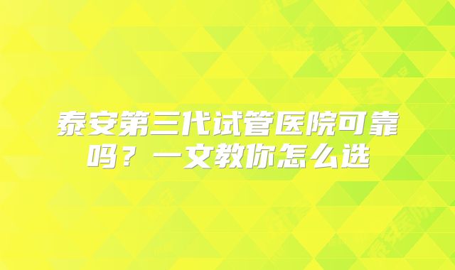 泰安第三代试管医院可靠吗？一文教你怎么选