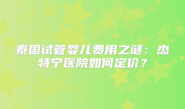 泰国试管婴儿费用之谜：杰特宁医院如何定价？