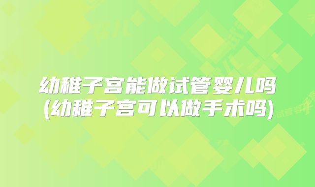 幼稚子宫能做试管婴儿吗(幼稚子宫可以做手术吗)