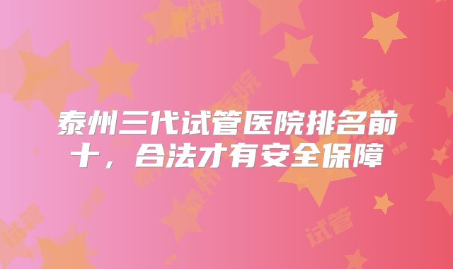 泰州三代试管医院排名前十，合法才有安全保障