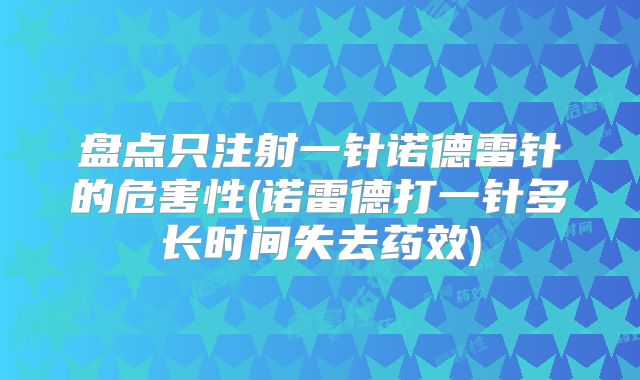盘点只注射一针诺德雷针的危害性(诺雷德打一针多长时间失去药效)