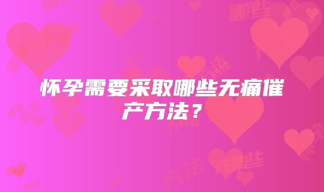 怀孕需要采取哪些无痛催产方法?