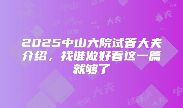 2025中山六院试管大夫介绍，找谁做好看这一篇就够了