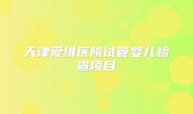 天津爱维医院试管婴儿检查项目