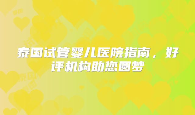 泰国试管婴儿医院指南，好评机构助您圆梦