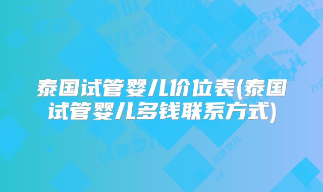 泰国试管婴儿价位表(泰国试管婴儿多钱联系方式)