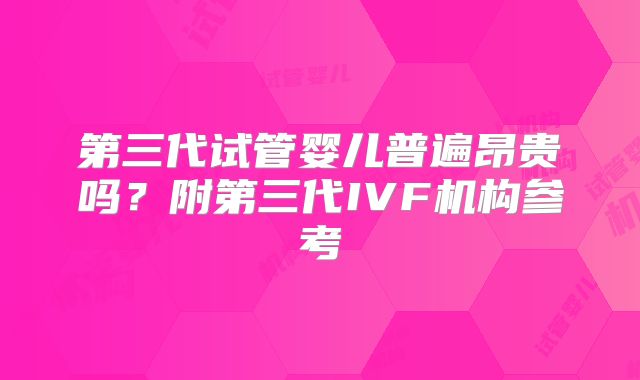 第三代试管婴儿普遍昂贵吗？附第三代IVF机构参考
