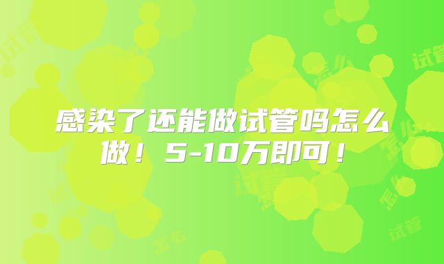 感染了还能做试管吗怎么做！5-10万即可！