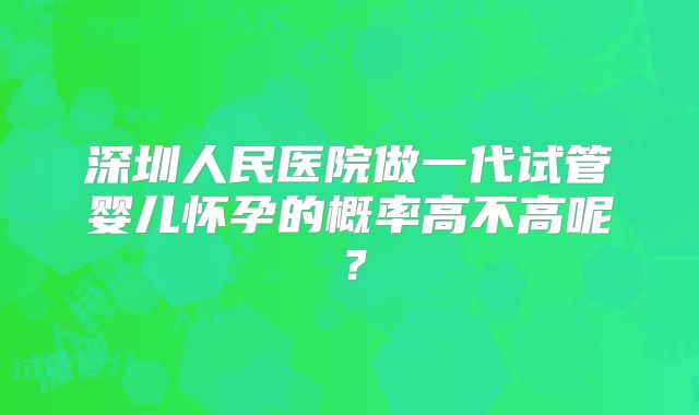 深圳人民医院做一代试管婴儿怀孕的概率高不高呢？