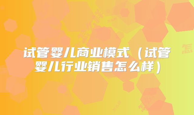 试管婴儿商业模式(试管婴儿行业销售怎么样)
