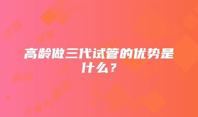 高龄做三代试管的优势是什么？
