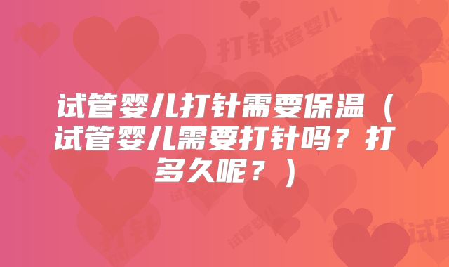 试管婴儿打针需要保温(试管婴儿需要打针吗?打多久呢?)