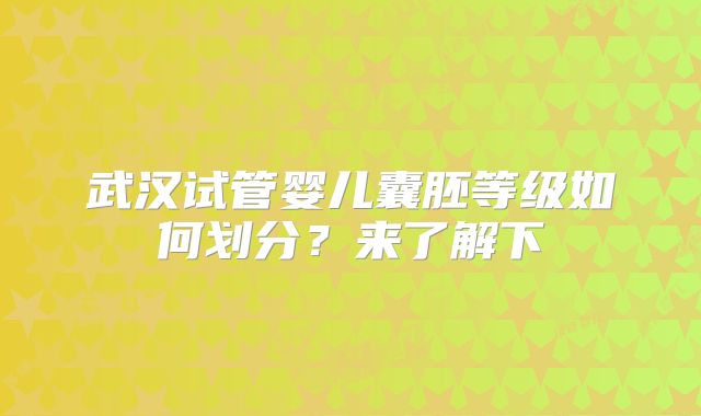 武汉试管婴儿囊胚等级如何划分?来了解下